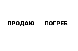 ПРОДАЮ     ПОГРЕБ  